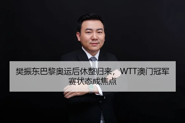 樊振东巴黎奥运后休整归来，WTT澳门冠军赛状态成焦点