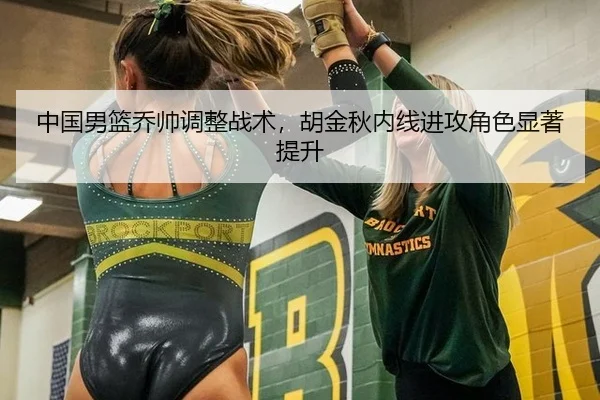 中国男篮乔帅调整战术，胡金秋内线进攻角色显著提升