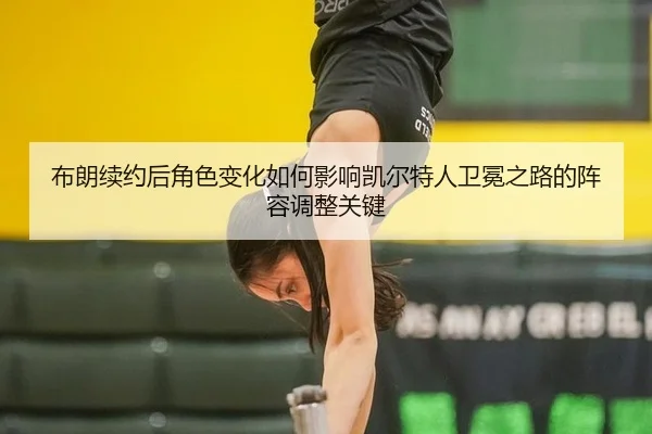 布朗续约后角色变化如何影响凯尔特人卫冕之路的阵容调整关键