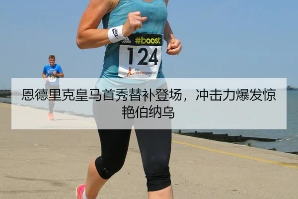 恩德里克皇马首秀替补登场，冲击力爆发惊艳伯纳乌