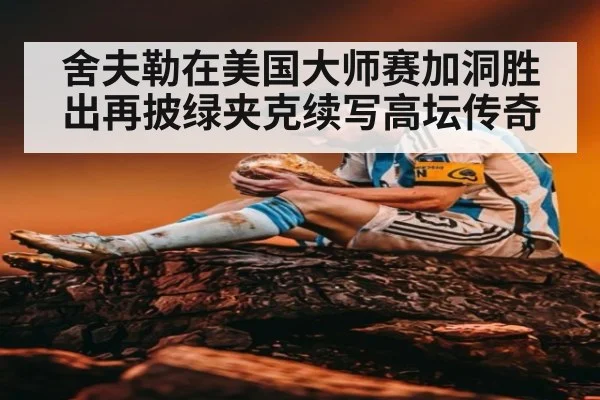 舍夫勒在美国大师赛加洞胜出再披绿夹克续写高坛传奇