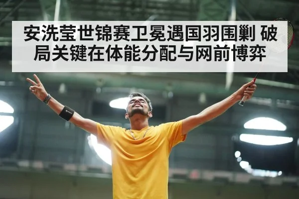 安洗莹世锦赛卫冕遇国羽围剿 破局关键在体能分配与网前博弈