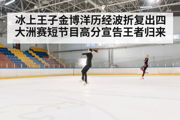 冰上王子金博洋历经波折复出四大洲赛短节目高分宣告王者归来