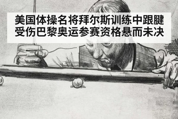 美国体操名将拜尔斯训练中跟腱受伤巴黎奥运参赛资格悬而未决